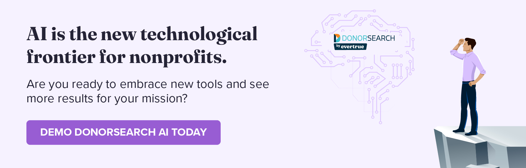 AI is the new technological frontier for nonprofits. Are you ready to elevate your fundraising and drive better results for your mission? Demo DonorSearch.